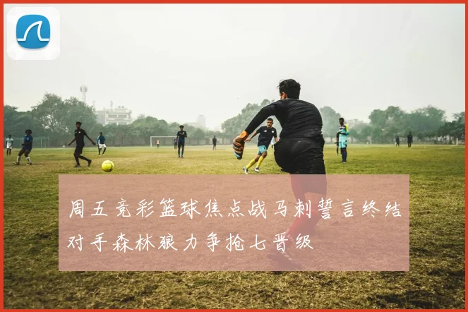 周五竞彩篮球焦点战马刺誓言终结对手森林狼力争抢七晋级
