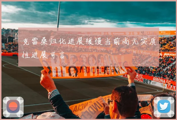 克雷桑归化进展缓慢当前尚无实质性进展可言
