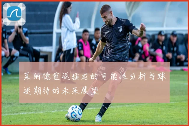 莱纳德重返猛龙的可能性分析与球迷期待的未来展望