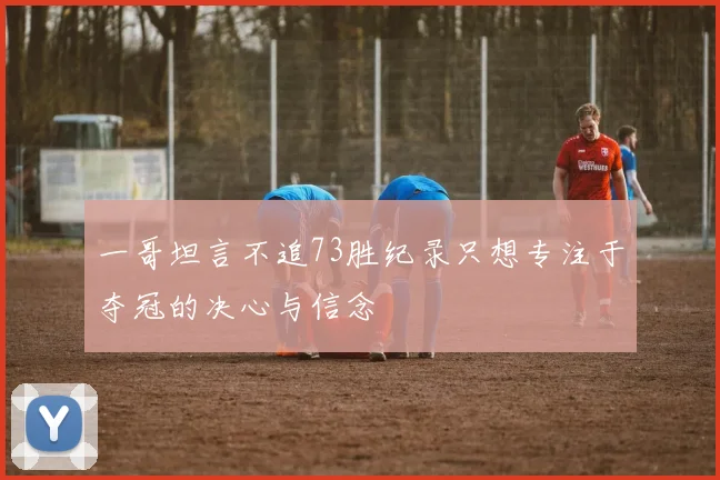 一哥坦言不追73胜纪录只想专注于夺冠的决心与信念