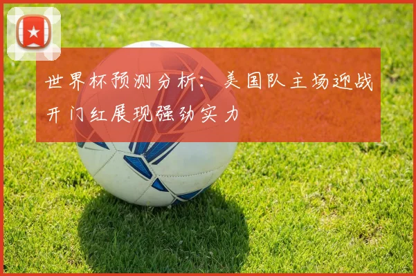 世界杯预测分析：美国队主场迎战开门红展现强劲实力