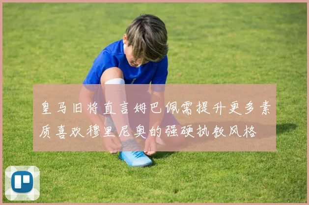 皇马旧将直言姆巴佩需提升更多素质喜欢穆里尼奥的强硬执教风格