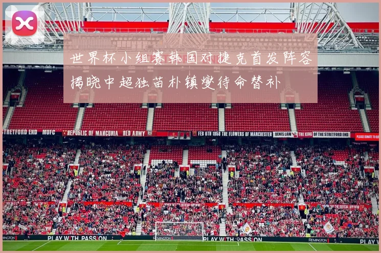 世界杯小组赛韩国对捷克首发阵容揭晓中超独苗朴镇燮待命替补