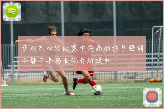 萨利巴回顾比赛中德尚的指导强调冷静下半场表现有所提升